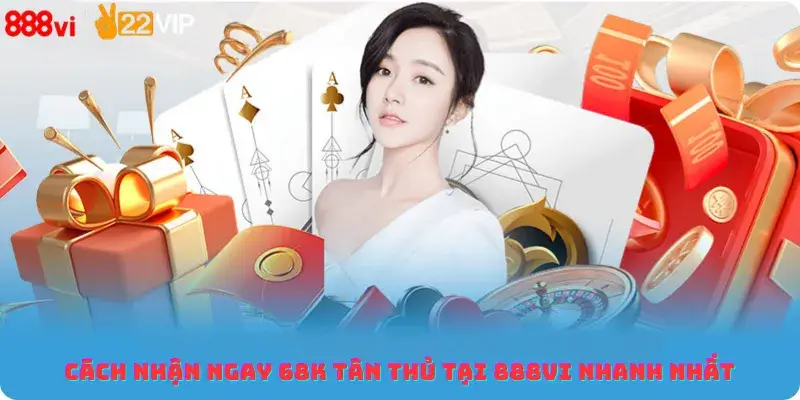 Cách nhận ngay 68K tân thủ tại 888Vi nhanh nhất