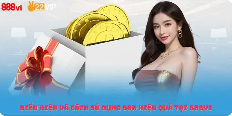 Điều kiện và cách sử dụng 68K hiệu quả tại 888Vi