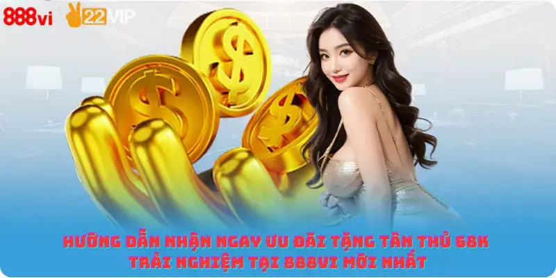 Hướng Dẫn Nhận ngay Ưu đãi Tặng Tân thủ 68K Trải Nghiệm Tại 888Vi Mới Nhất