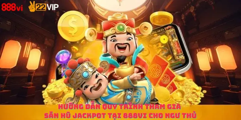 Hướng dẫn quy trình tham gia săn hũ Jackpot tại 888Vi cho ngư thủ