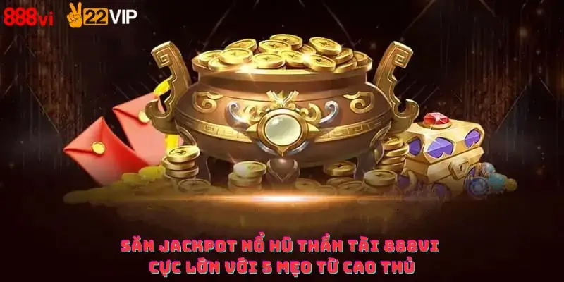 Săn Jackpot Nổ Hũ Thần Tài 888Vi cực lớn với 5 mẹo từ cao thủ
